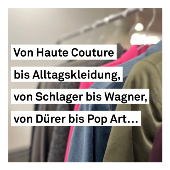 A photo of clothes on a clothes rack, with the following text above it: From haute couture to everyday wear, from Schlager to Wagner, from Dürer to Pop Art...